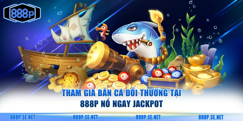 Tham gia bắn cá đổi thường tại 888p nổ ngay jackpot